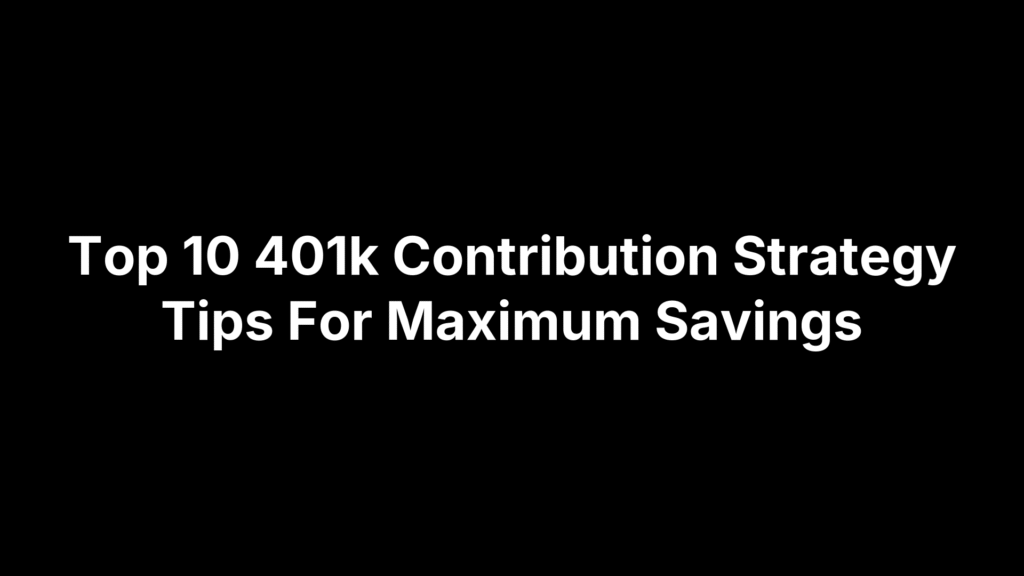 Top 10 401k Contribution Strategy Tips For Maximum Savings