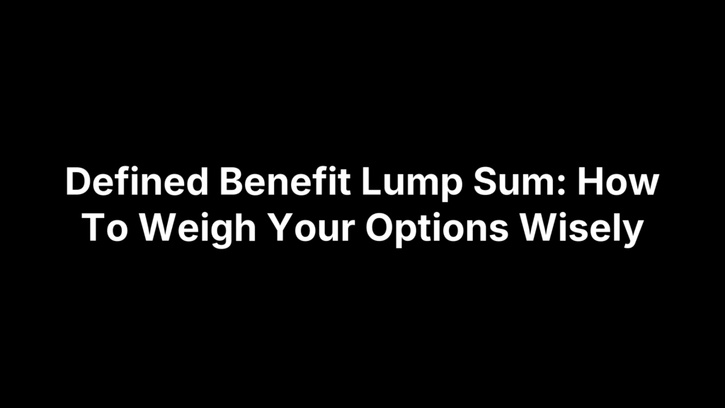 Defined Benefit Lump Sum: How To Weigh Your Options Wisely