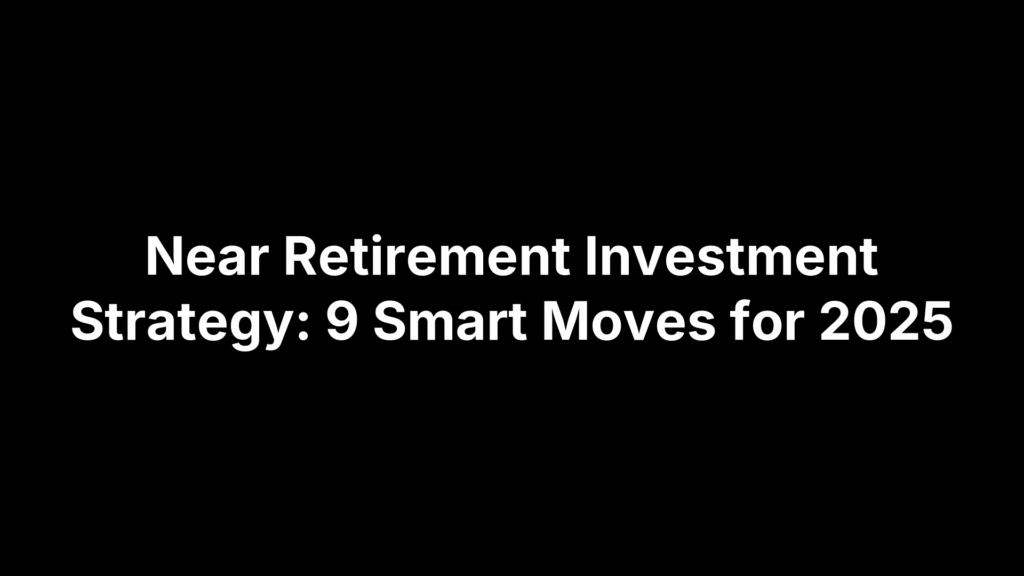 Near Retirement Investment Strategy: 9 Smart Moves for 2025